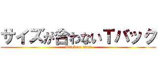 サイズが合わないＴバック (attack on titan)