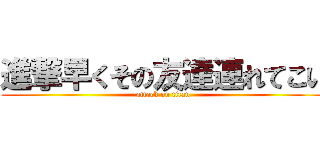 進撃早くその友達連れてこい (attack on titan)