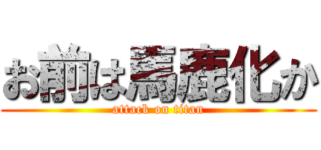お前は馬鹿化か (attack on titan)