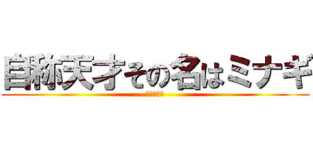 自称天才その名はミナギ (私は天才だ)