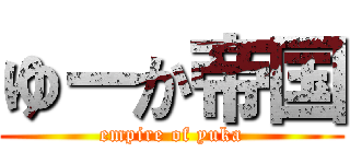ゆーか帝国 (empire of yuka)
