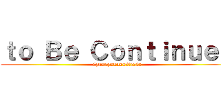 ｔｏ Ｂｅ Ｃｏｎｔｉｎｕｅｄ (syuuryounoosirase)
