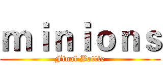ｍｉｎｉｏｎｓ (Final Battle)