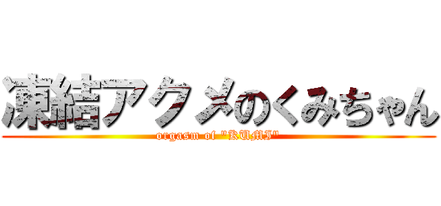 凍結アクメのくみちゃん (orgasm of "KUMI")