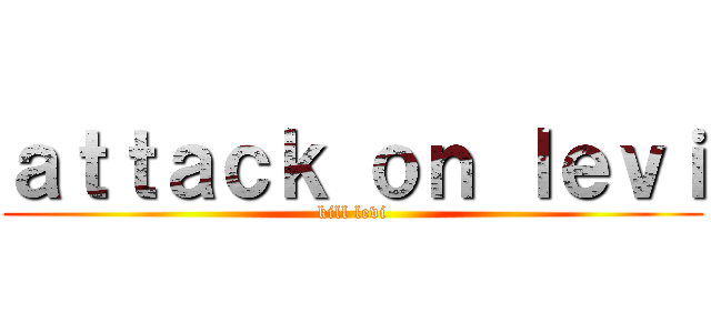 ａｔｔａｃｋ ｏｎ ｌｅｖｉ (kill levi)