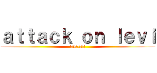 ａｔｔａｃｋ ｏｎ ｌｅｖｉ (kill levi)