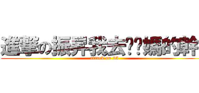 進撃の振昇我去妳她媽的幹！ (attack on 25)