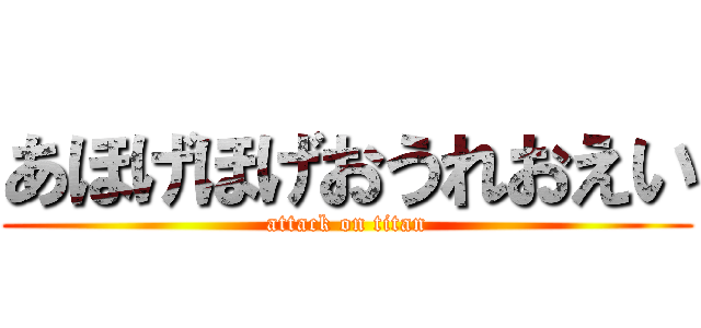 あほげほげおうれおえい (attack on titan)