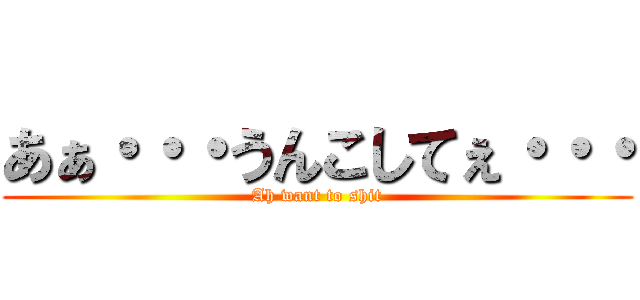 あぁ・・・うんこしてぇ・・・ (Ah want to shit)