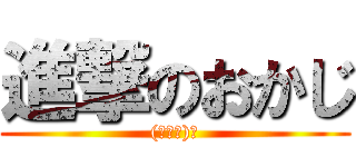 進撃のおかじ ((・Д・)ノ)