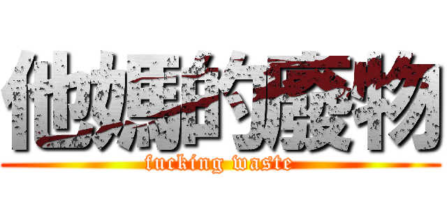 他媽的廢物 (fucking waste)