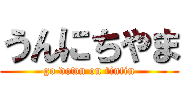 うんにちやま (go down on tintin)