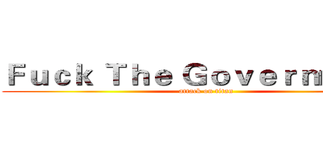 Ｆｕｃｋ Ｔｈｅ Ｇｏｖｅｒｎｍｅｎｔ (attack on titan)