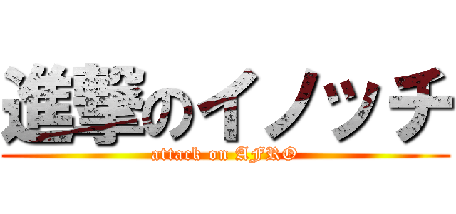 進撃のイノッチ (attack on AFRO)