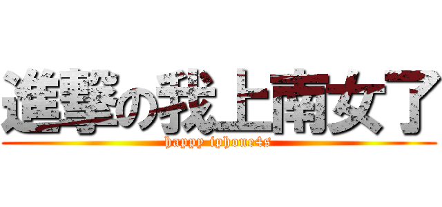 進撃の我上南女了 (happy iphone4s)