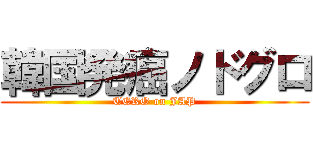 韓国発癌ノドグロ (TERO on JAP)