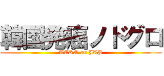 韓国発癌ノドグロ (TERO on JAP)