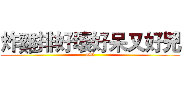 炸雞排好壞好呆又好兇 (QQ)