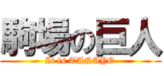 駒場の巨人 (It is TANAYO)