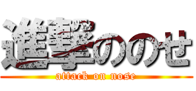 進撃ののせ (attack on nose)