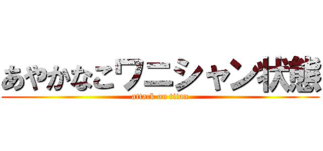 あやかなこワニシャン状態 (attack on titan)