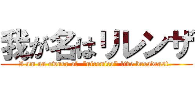 我が名はリレンザ (I am an owner of  ”niconico" live broadcast. )