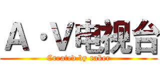 Ａ·Ｖ电视台 (Created by raker)