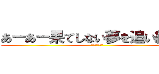 あーあー果てしない夢を追い続けー (続き歌えるか？)