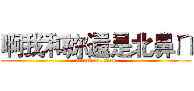 啊我和妳還是北鼻ㄇ (attack on titan)