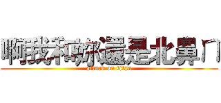 啊我和妳還是北鼻ㄇ (attack on titan)