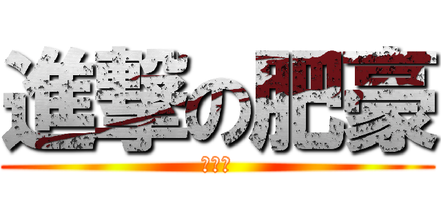 進撃の肥豪 (大大力)