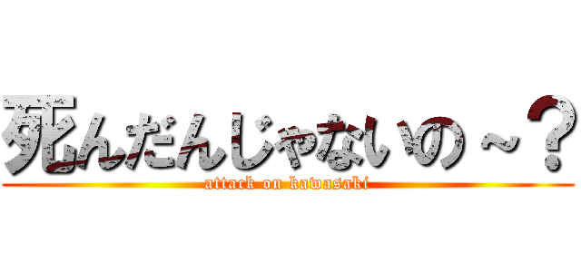 死んだんじゃないの～？ (attack on kawasaki)