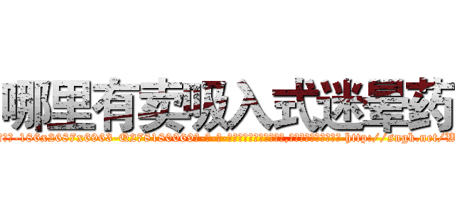 哪里有卖吸入式迷晕药 (哪里有卖吸入式迷晕药【电-186x2687x6963-Q278180069元-吉-药-业】我们做的是长期生意,靠的是老客户长期支持 http://sngk.net/WkB1L5
)
