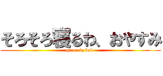 そろそろ寝るわ、おやすみ (go to in bed )