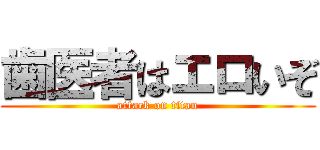 歯医者はエロいぞ (attack on titan)