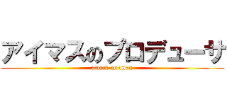 アイマスのプロデューサ (attack on titan)