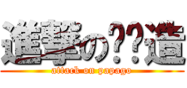 進撃の趴趴造 (attack on papago)