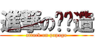 進撃の趴趴造 (attack on papago)