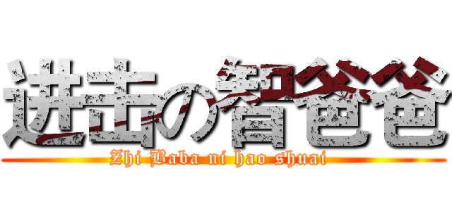 进击の智爸爸 (Zhi Baba ni hao shuai )