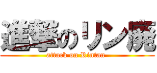 進撃のリン廃 (attack on Rintan )