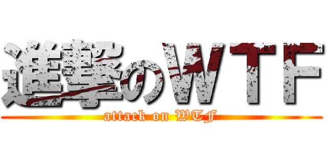進撃のＷＴＦ (attack on WTF)