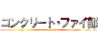 コンクリート・ファイ部 (attack on toshiharu)