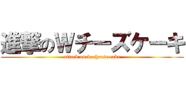 進撃のＷチーズケーキ (attack on w cheese cake)