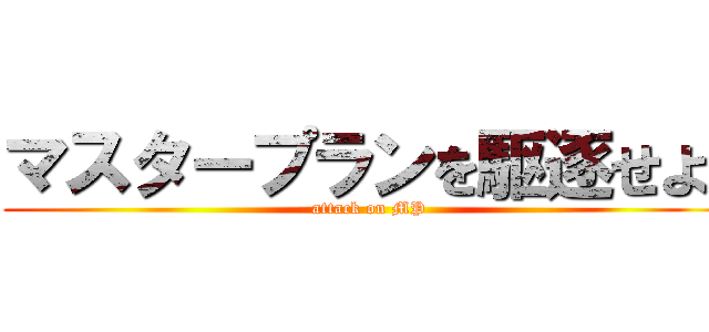 マスタープランを駆逐せよ‼ (attack on MP)