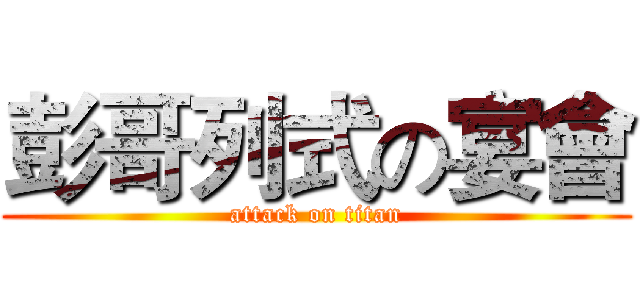 彭哥列式の宴會 (attack on titan)