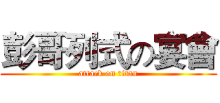 彭哥列式の宴會 (attack on titan)
