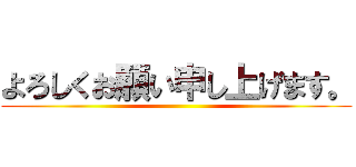 よろしくお願い申し上げます。 ()