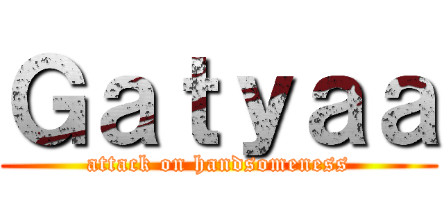 Ｇａｔｙａａ (attack on handsomeness)