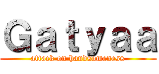 Ｇａｔｙａａ (attack on handsomeness)