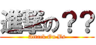 進撃の？？ (Attack On Bs)